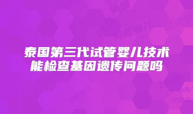 泰国第三代试管婴儿技术能检查基因遗传问题吗