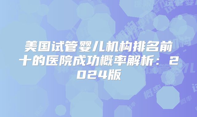 美国试管婴儿机构排名前十的医院成功概率解析：2024版