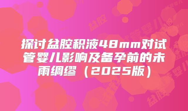 探讨盆腔积液48mm对试管婴儿影响及备孕前的未雨绸缪（2025版）