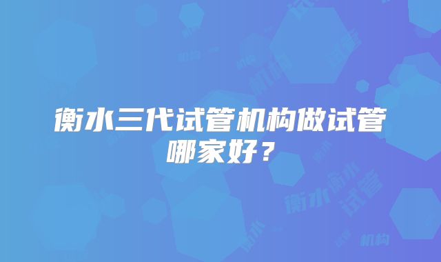 衡水三代试管机构做试管哪家好?