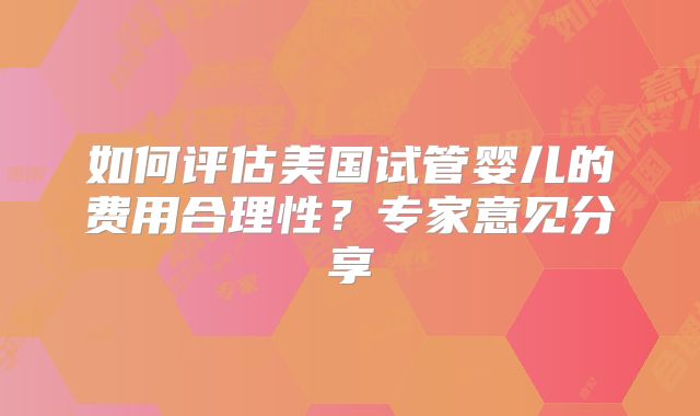 如何评估美国试管婴儿的费用合理性?专家意见分享