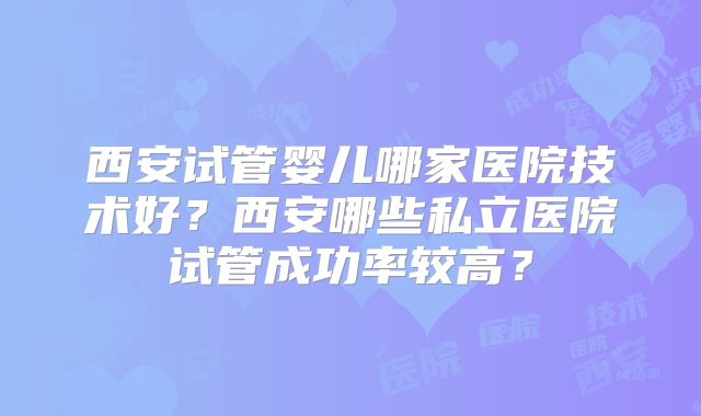 西安试管婴儿哪家医院技术好？西安哪些私立医院试管成功率较高？