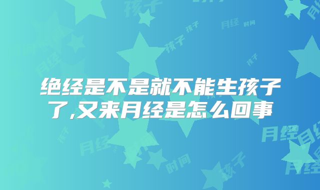 绝经是不是就不能生孩子了,又来月经是怎么回事