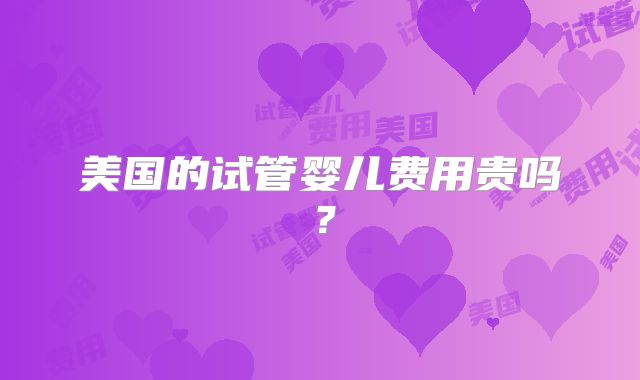 美国的试管婴儿费用贵吗？
