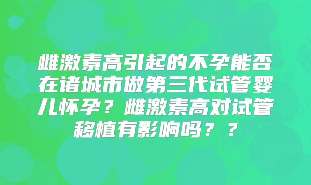 雌激素高引起的不孕能否在诸城市做第三代试管婴儿怀孕？雌激素高对试管移植有影响吗？？