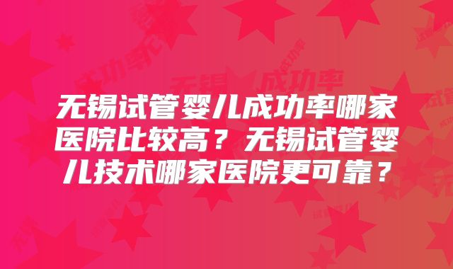 无锡试管婴儿成功率哪家医院比较高？无锡试管婴儿技术哪家医院更可靠？