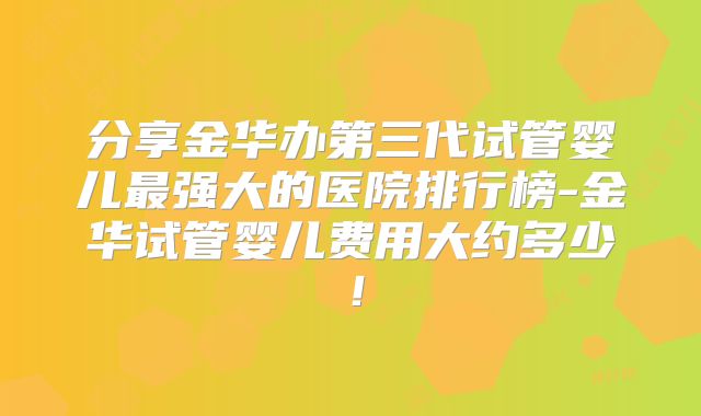 分享金华办第三代试管婴儿最强大的医院排行榜-金华试管婴儿费用大约多少！