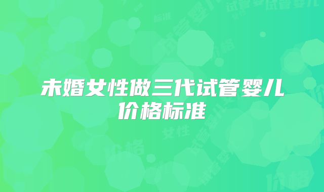 未婚女性做三代试管婴儿价格标准