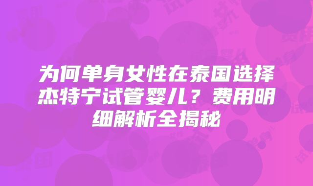 为何单身女性在泰国选择杰特宁试管婴儿？费用明细解析全揭秘