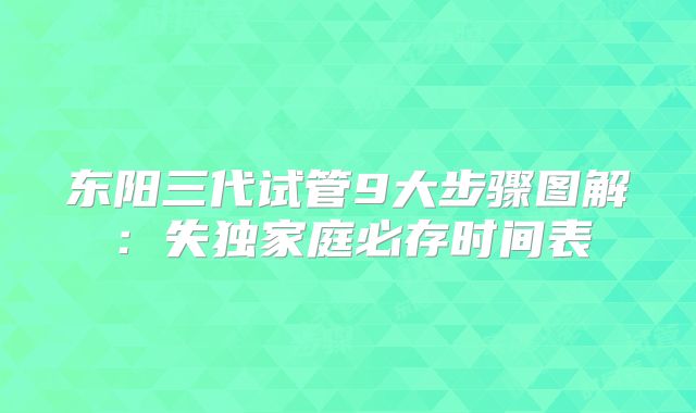 东阳三代试管9大步骤图解：失独家庭必存时间表