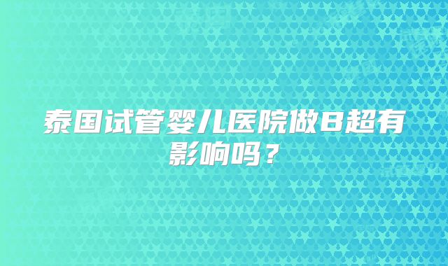 泰国试管婴儿医院做B超有影响吗？