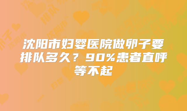 沈阳市妇婴医院做卵子要排队多久?90%患者直呼等不起
