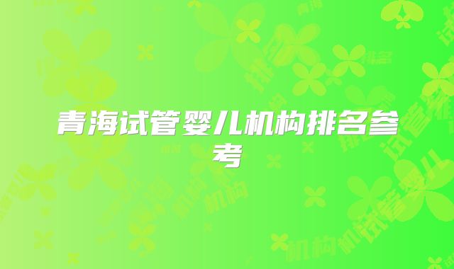 青海试管婴儿机构排名参考