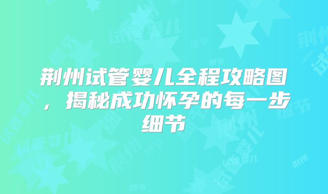 荆州试管婴儿全程攻略图，揭秘成功怀孕的每一步细节
