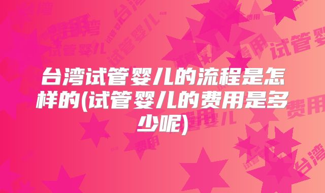 台湾试管婴儿的流程是怎样的(试管婴儿的费用是多少呢)