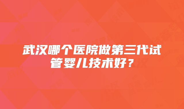 武汉哪个医院做第三代试管婴儿技术好？