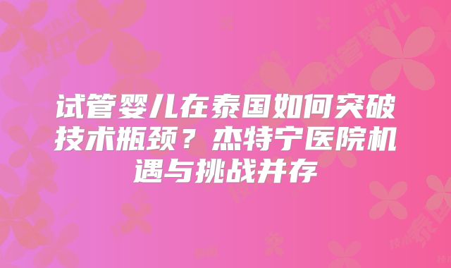 试管婴儿在泰国如何突破技术瓶颈？杰特宁医院机遇与挑战并存
