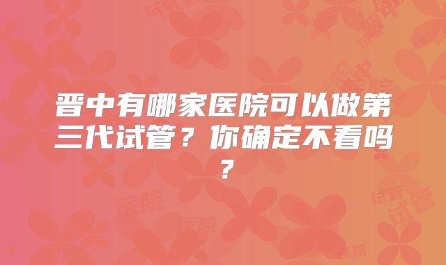 晋中有哪家医院可以做第三代试管？你确定不看吗？