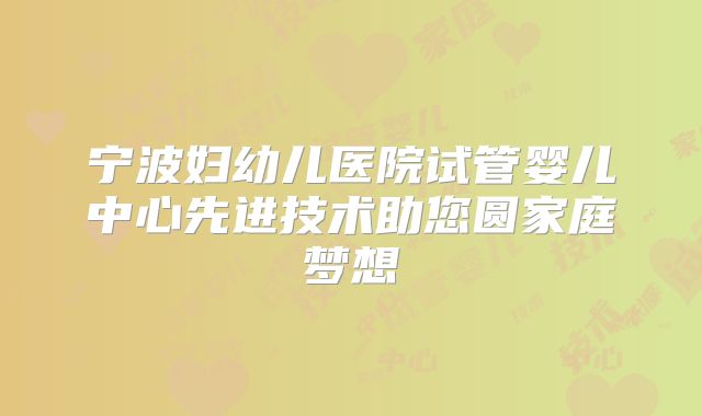 宁波妇幼儿医院试管婴儿中心先进技术助您圆家庭梦想