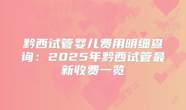 黔西试管婴儿费用明细查询：2025年黔西试管最新收费一览