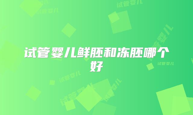 试管婴儿鲜胚和冻胚哪个好