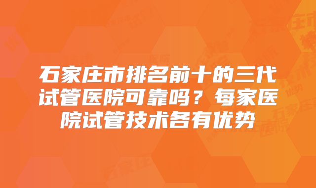 石家庄市排名前十的三代试管医院可靠吗？每家医院试管技术各有优势