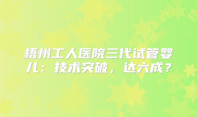 梧州工人医院三代试管婴儿：技术突破，达六成？