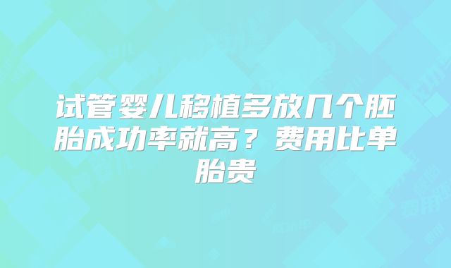 试管婴儿移植多放几个胚胎成功率就高?费用比单胎贵