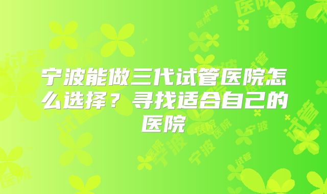 宁波能做三代试管医院怎么选择？寻找适合自己的医院