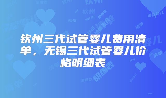钦州三代试管婴儿费用清单,无锡三代试管婴儿价格明细表