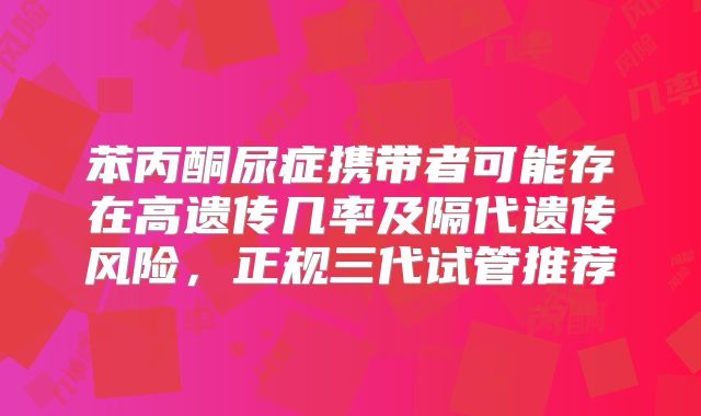 苯丙酮尿症携带者可能存在高遗传几率及隔代遗传风险，正规三代试管推荐