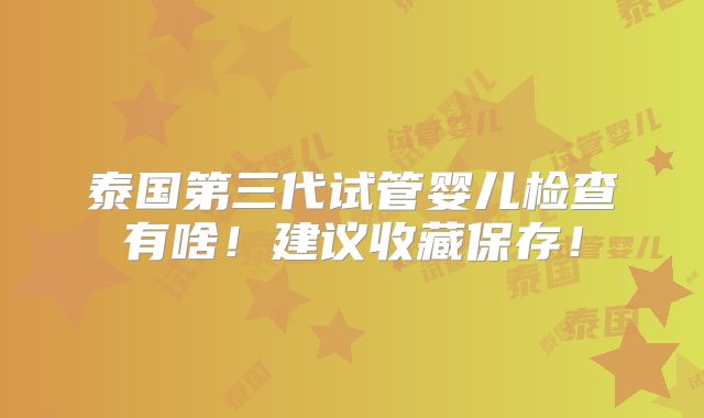 泰国第三代试管婴儿检查有啥!建议收藏保存!