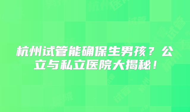 杭州试管能确保生男孩？公立与私立医院大揭秘！