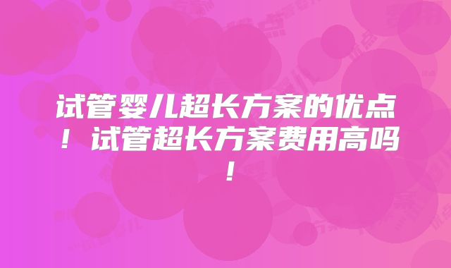 试管婴儿超长方案的优点！试管超长方案费用高吗！