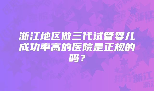 浙江地区做三代试管婴儿成功率高的医院是正规的吗？