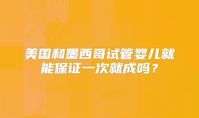 美国和墨西哥试管婴儿就能保证一次就成吗?