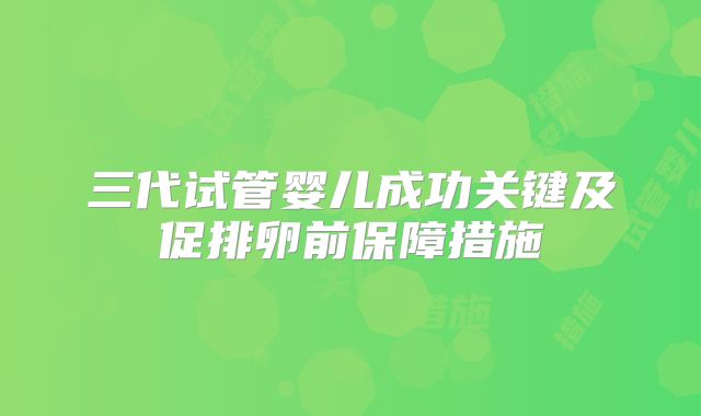 三代试管婴儿成功关键及促排卵前保障措施