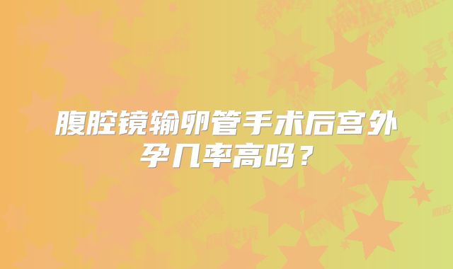 腹腔镜输卵管手术后宫外孕几率高吗？