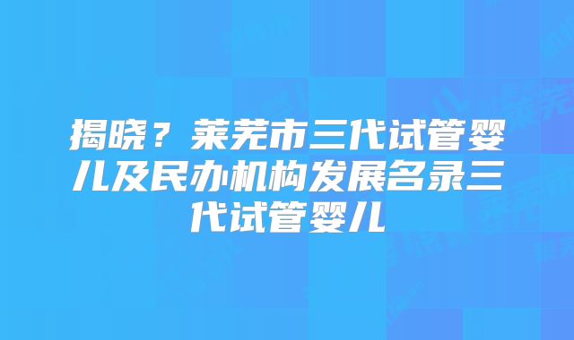 揭晓？莱芜市三代试管婴儿及民办机构发展名录三代试管婴儿