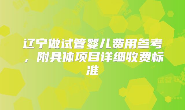 辽宁做试管婴儿费用参考，附具体项目详细收费标准