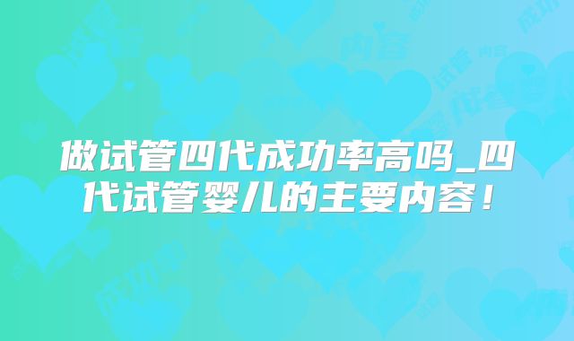 做试管四代成功率高吗_四代试管婴儿的主要内容！