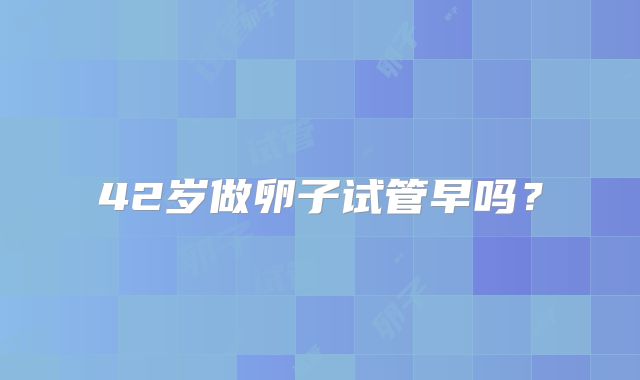 42岁做卵子试管早吗?