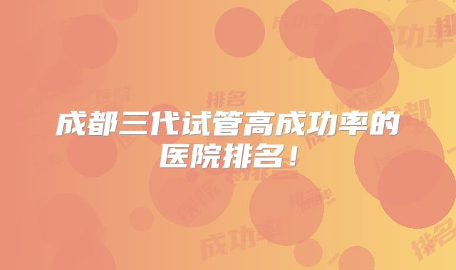 成都三代试管高成功率的医院排名！