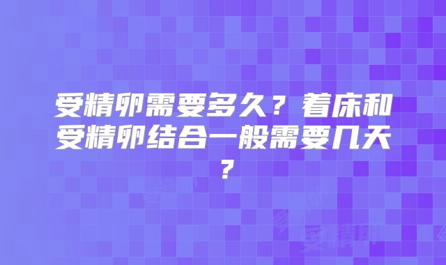 受精卵需要多久?着床和受精卵结合一般需要几天?