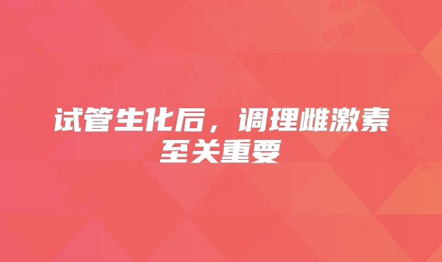 试管生化后,调理雌激素至关重要
