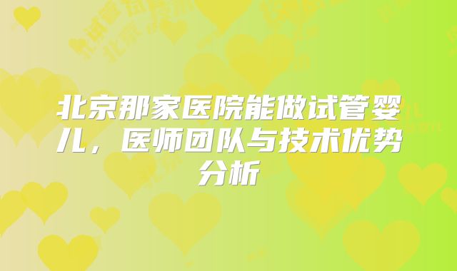 北京那家医院能做试管婴儿，医师团队与技术优势分析
