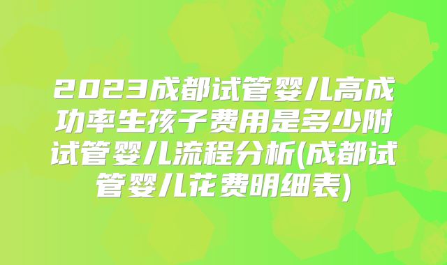 2023成都试管婴儿高成功率生孩子费用是多少附试管婴儿流程分析(成都试管婴儿花费明细表)