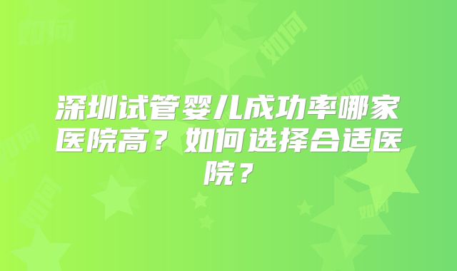 深圳试管婴儿成功率哪家医院高？如何选择合适医院？