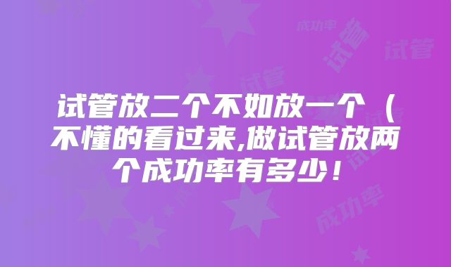 试管放二个不如放一个（不懂的看过来,做试管放两个成功率有多少！
