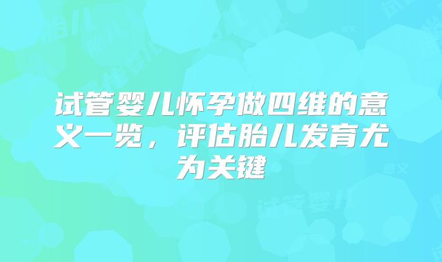 试管婴儿怀孕做四维的意义一览，评估胎儿发育尤为关键